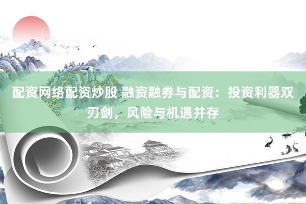 配資網(wǎng)絡(luò)配資炒股 融資融券與配資：投資利器雙刃劍，風(fēng)險(xiǎn)與機(jī)遇并存