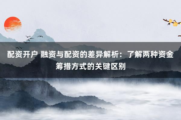 配資開戶 融資與配資的差異解析：了解兩種資金籌措方式的關鍵區(qū)別