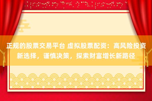 正規(guī)的股票交易平臺(tái) 虛擬股票配資：高風(fēng)險(xiǎn)投資新選擇，謹(jǐn)慎決策，探索財(cái)富增長新路徑
