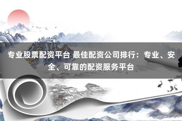 專業(yè)股票配資平臺 最佳配資公司排行：專業(yè)、安全、可靠的配資服務平臺