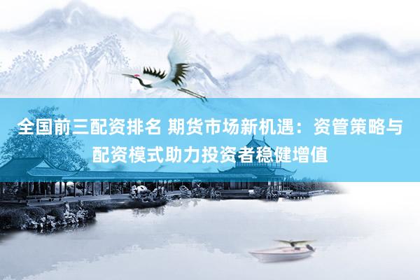 全國(guó)前三配資排名 期貨市場(chǎng)新機(jī)遇：資管策略與配資模式助力投資者穩(wěn)健增值