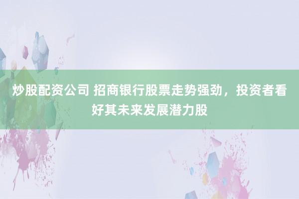 炒股配資公司 招商銀行股票走勢(shì)強(qiáng)勁，投資者看好其未來(lái)發(fā)展?jié)摿?></p><p>在近期金融市場(chǎng)中，招商銀行（600036.SH/03968.HK）的股票走勢(shì)強(qiáng)勁炒股配資公司，吸引了大量投資者的目光。作為國(guó)內(nèi)領(lǐng)先的零售銀行，招商銀行憑借其穩(wěn)健的經(jīng)營(yíng)策略、創(chuàng)新的業(yè)務(wù)模式和良好的資產(chǎn)質(zhì)量，成為了不少投資者心目中的優(yōu)質(zhì)藍(lán)籌股。</p><p>招商銀行近日公布的財(cái)報(bào)數(shù)據(jù)顯示，盡管面臨宏觀經(jīng)濟(jì)波動(dòng)和行業(yè)競(jìng)爭(zhēng)加劇的雙重壓力，該行依然保持了穩(wěn)健的盈利能力。其凈利潤(rùn)穩(wěn)步增長(zhǎng)，資產(chǎn)質(zhì)量持續(xù)改善，不良貸款率控制在較低水平。這些亮麗的業(yè)績(jī)數(shù)據(jù)為招商銀行的股價(jià)提供了堅(jiān)實(shí)的基本面支撐。</p><p>在零售業(yè)務(wù)領(lǐng)域，招商銀行一直是行業(yè)的佼佼者。該行通過(guò)深化金融科技應(yīng)用，不斷優(yōu)化客戶(hù)服務(wù)體驗(yàn)，成功吸引了大量高凈值客戶(hù)。其零售業(yè)務(wù)的營(yíng)收占比持續(xù)提升，已成為推動(dòng)銀行整體業(yè)績(jī)?cè)鲩L(zhǎng)的重要引擎。同時(shí)，招商銀行在財(cái)富管理、消費(fèi)金融等領(lǐng)域也展現(xiàn)出強(qiáng)勁的市場(chǎng)競(jìng)爭(zhēng)力，進(jìn)一步鞏固了其零售銀行的領(lǐng)先地位。</p><p>值得一提的是，招商銀行在數(shù)字化轉(zhuǎn)型方面取得了顯著成效。該行積極響應(yīng)國(guó)家關(guān)于金融科技發(fā)展的戰(zhàn)略部署，加大科技投入，推動(dòng)業(yè)務(wù)創(chuàng)新。通過(guò)構(gòu)建智能化、場(chǎng)景化的金融服務(wù)體系，招商銀行有效提升了服務(wù)效率和客戶(hù)滿(mǎn)意度，為未來(lái)發(fā)展奠定了堅(jiān)實(shí)基礎(chǔ)。</p><p>此外，招商銀行還積極履行社會(huì)責(zé)任，致力于實(shí)現(xiàn)可持續(xù)發(fā)展。該行在綠色金融、普惠金融等領(lǐng)域不斷探索和實(shí)踐，為推動(dòng)經(jīng)濟(jì)社會(huì)全面綠色轉(zhuǎn)型貢獻(xiàn)了金融力量。這些舉措不僅提升了招商銀行的社會(huì)形象，也為其贏得了更多客戶(hù)的信任和支持。</p><p>展望未來(lái)，隨著國(guó)內(nèi)經(jīng)濟(jì)逐步復(fù)蘇和金融市場(chǎng)的日益開(kāi)放，招商銀行有望迎來(lái)更加廣闊的發(fā)展空間。其強(qiáng)大的零售業(yè)務(wù)基礎(chǔ)、領(lǐng)先的金融科技實(shí)力以及穩(wěn)健的風(fēng)險(xiǎn)管理能力，將為銀行未來(lái)的業(yè)績(jī)?cè)鲩L(zhǎng)提供有力保障。因此，不少投資者對(duì)招商銀行的發(fā)展?jié)摿Τ謽?lè)觀態(tài)度，認(rèn)為其股票具有較高的投資價(jià)值。</p><p>當(dāng)然，對(duì)于投資者而言，在選擇投資標(biāo)的時(shí)還需關(guān)注市場(chǎng)動(dòng)態(tài)和政策變化。盡管招商銀行基本面穩(wěn)健，但股市投資總是伴隨著一定風(fēng)險(xiǎn)。因此，投資者在做出投資決策前應(yīng)充分了解相關(guān)信息，謹(jǐn)慎評(píng)估自身風(fēng)險(xiǎn)承受能力。</p><p>總體而言炒股配資公司，招商銀行憑借其卓越的經(jīng)營(yíng)業(yè)績(jī)、創(chuàng)新的業(yè)務(wù)模式和良好的市場(chǎng)口碑，已成為金融市場(chǎng)中備受矚目的優(yōu)質(zhì)藍(lán)籌股。展望未來(lái)，該行有望繼續(xù)保持強(qiáng)勁的發(fā)展勢(shì)頭，為投資者創(chuàng)造更多價(jià)值。</p>
                        </div>
                    </div>


                    <div   id=
