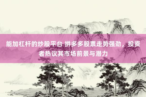 能加杠桿的炒股平臺 拼多多股票走勢強(qiáng)勁，投資者熱議其市場前景與潛力
