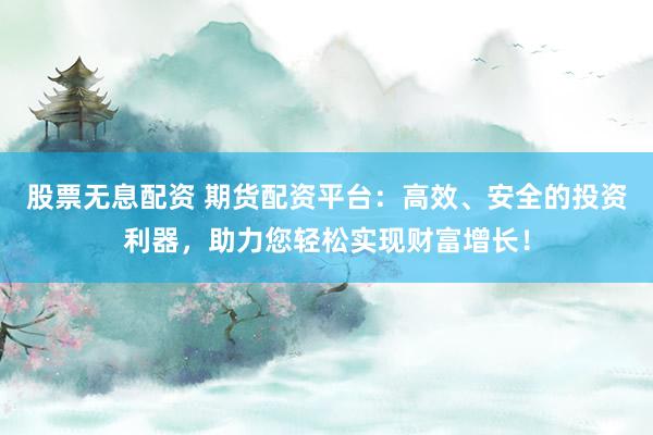 股票無息配資 期貨配資平臺(tái)：高效、安全的投資利器，助力您輕松實(shí)現(xiàn)財(cái)富增長！