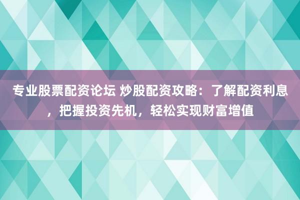 專業(yè)股票配資論壇 炒股配資攻略：了解配資利息，把握投資先機(jī)，輕松實(shí)現(xiàn)財(cái)富增值