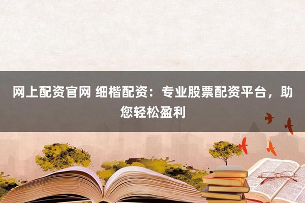 網(wǎng)上配資官網(wǎng) 細(xì)楷配資：專(zhuān)業(yè)股票配資平臺(tái)，助您輕松盈利