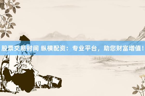 股票交易時間 縱橫配資：專業(yè)平臺，助您財富增值！
