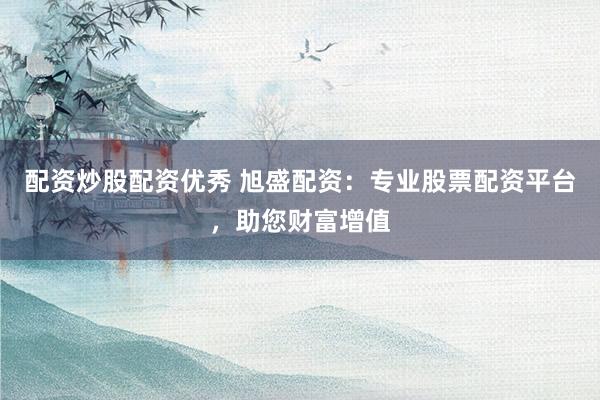配資炒股配資優(yōu)秀 旭盛配資：專業(yè)股票配資平臺，助您財富增值