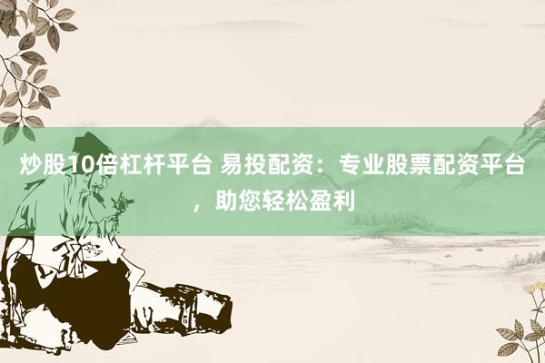 炒股10倍杠桿平臺 易投配資：專業(yè)股票配資平臺，助您輕松盈利