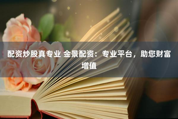 配資炒股真專業(yè) 金景配資：專業(yè)平臺，助您財富增值