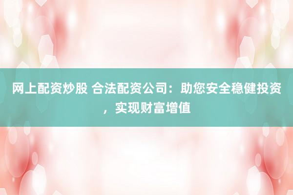 網(wǎng)上配資炒股 合法配資公司：助您安全穩(wěn)健投資，實(shí)現(xiàn)財(cái)富增值