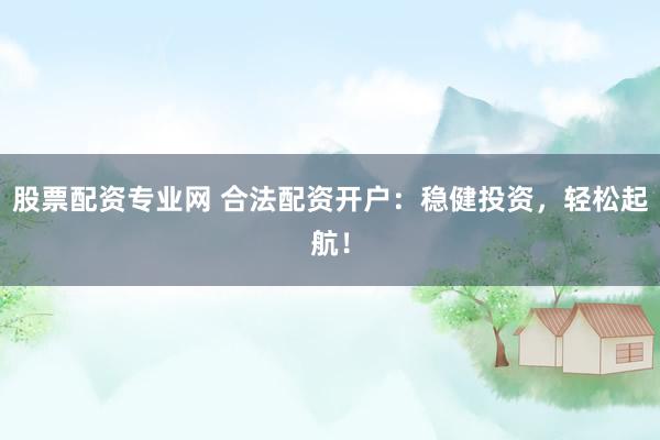 股票配資專業(yè)網(wǎng) 合法配資開戶：穩(wěn)健投資，輕松起航！