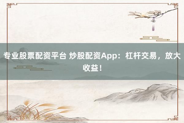 專業(yè)股票配資平臺 炒股配資App：杠桿交易，放大收益！