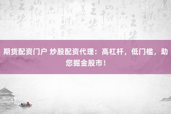 期貨配資門戶 炒股配資代理：高杠桿，低門檻，助您掘金股市！