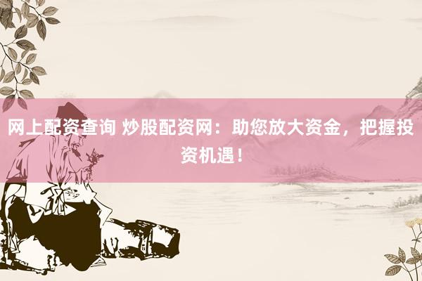 網(wǎng)上配資查詢(xún) 炒股配資網(wǎng)：助您放大資金，把握投資機(jī)遇！