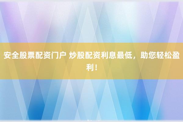 安全股票配資門戶 炒股配資利息最低，助您輕松盈利！