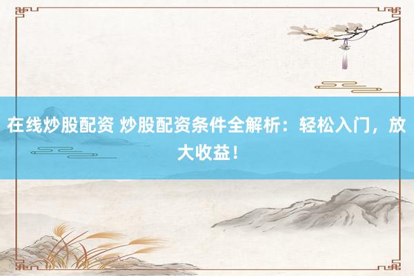 在線炒股配資 炒股配資條件全解析：輕松入門，放大收益！