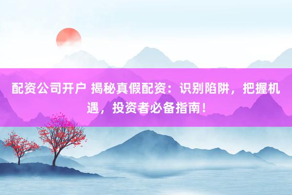 配資公司開戶 揭秘真假配資：識別陷阱，把握機遇，投資者必備指南！
