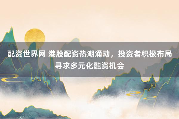 配資世界網(wǎng) 港股配資熱潮涌動(dòng)，投資者積極布局尋求多元化融資機(jī)會(huì)