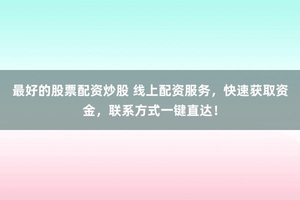 最好的股票配資炒股 線上配資服務(wù)，快速獲取資金，聯(lián)系方式一鍵直達(dá)！
