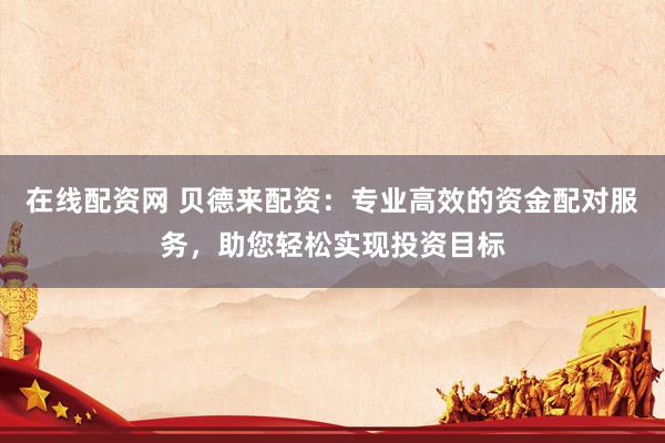 在線配資網(wǎng) 貝德來配資：專業(yè)高效的資金配對服務，助您輕松實現(xiàn)投資目標