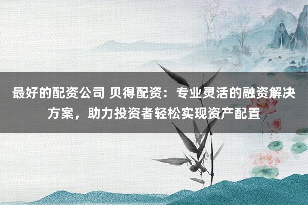 最好的配資公司 貝得配資：專業(yè)靈活的融資解決方案，助力投資者輕松實現(xiàn)資產(chǎn)配置