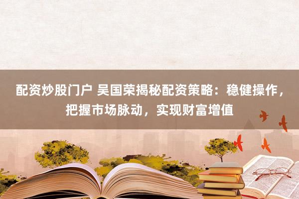 配資炒股門戶 吳國榮揭秘配資策略：穩(wěn)健操作，把握市場脈動，實現(xiàn)財富增值