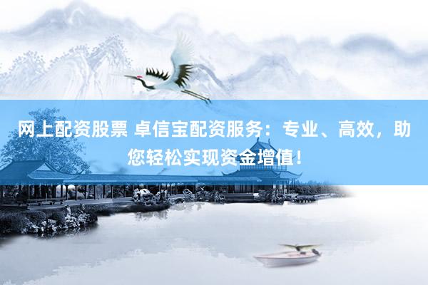 網(wǎng)上配資股票 卓信寶配資服務(wù)：專業(yè)、高效，助您輕松實現(xiàn)資金增值！