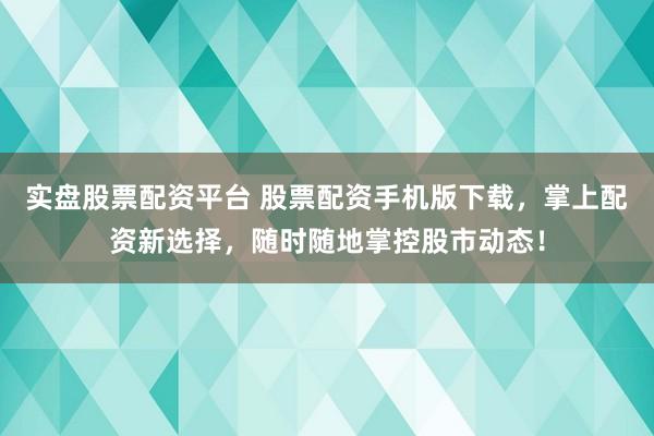實(shí)盤股票配資平臺 股票配資手機(jī)版下載，掌上配資新選擇，隨時隨地掌控股市動態(tài)！
