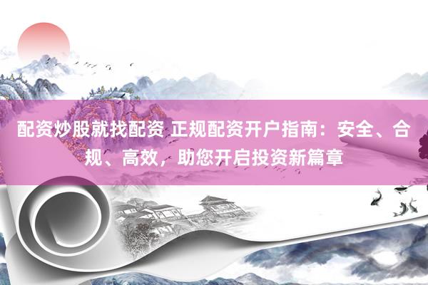配資炒股就找配資 正規(guī)配資開戶指南：安全、合規(guī)、高效，助您開啟投資新篇章