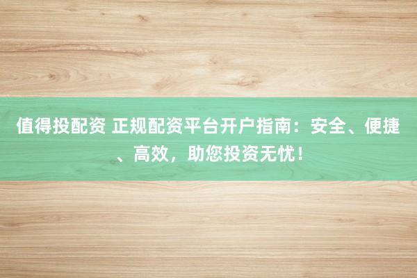 值得投配資 正規(guī)配資平臺(tái)開(kāi)戶(hù)指南：安全、便捷、高效，助您投資無(wú)憂(yōu)！