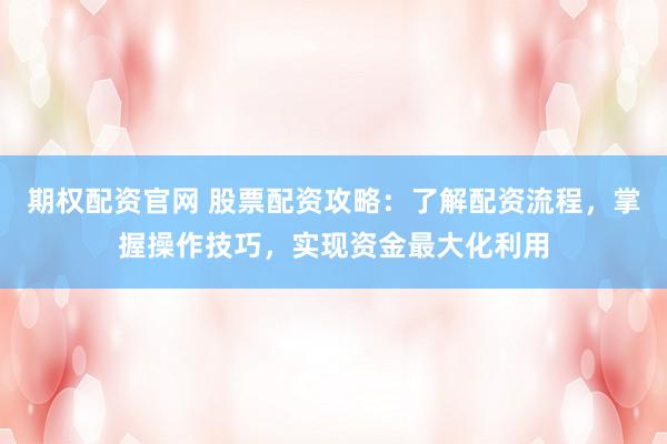 期權(quán)配資官網(wǎng) 股票配資攻略：了解配資流程，掌握操作技巧，實(shí)現(xiàn)資金最大化利用