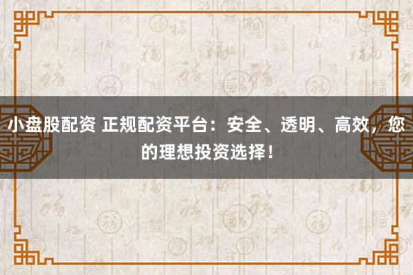 小盤股配資 正規(guī)配資平臺(tái)：安全、透明、高效，您的理想投資選擇！