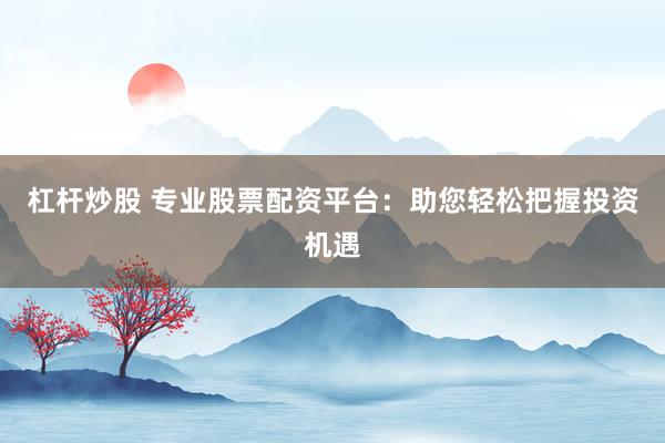 杠桿炒股 專業(yè)股票配資平臺：助您輕松把握投資機(jī)遇