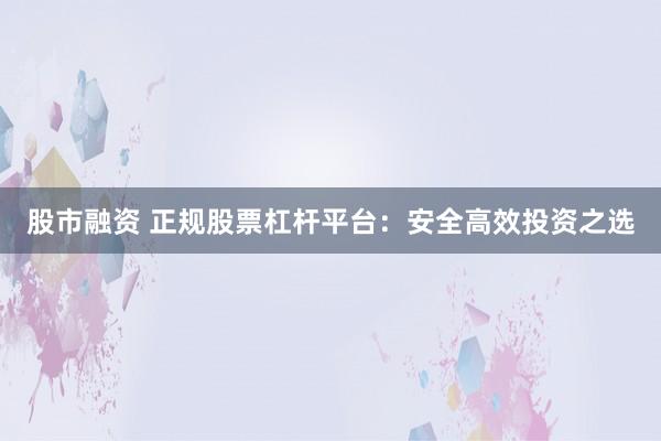 股市融資 正規(guī)股票杠桿平臺：安全高效投資之選