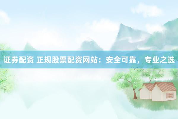 證券配資 正規(guī)股票配資網(wǎng)站：安全可靠，專業(yè)之選