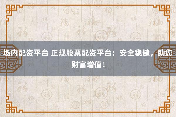 場(chǎng)內(nèi)配資平臺(tái) 正規(guī)股票配資平臺(tái)：安全穩(wěn)健，助您財(cái)富增值！