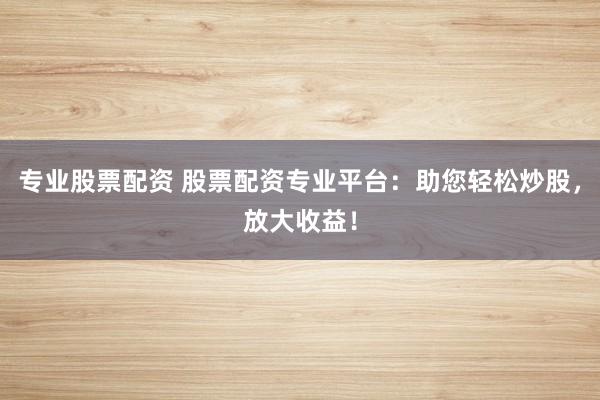 專業(yè)股票配資 股票配資專業(yè)平臺：助您輕松炒股，放大收益！