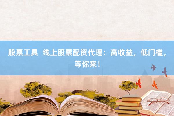 股票工具  線上股票配資代理：高收益，低門檻，等你來！