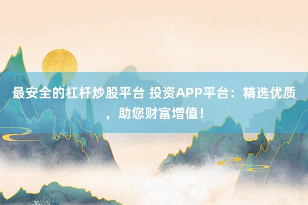 最安全的杠桿炒股平臺 投資APP平臺：精選優(yōu)質(zhì)，助您財(cái)富增值！
