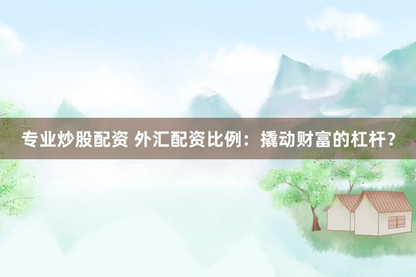專業(yè)炒股配資 外匯配資比例：撬動(dòng)財(cái)富的杠桿？
