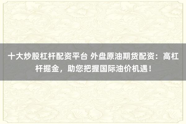 十大炒股杠桿配資平臺 外盤原油期貨配資：高杠桿掘金，助您把握國際油價(jià)機(jī)遇！