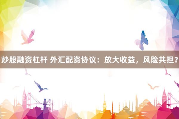 炒股融資杠桿 外匯配資協(xié)議：放大收益，風(fēng)險(xiǎn)共擔(dān)？