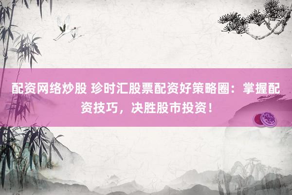 配資網(wǎng)絡(luò)炒股 珍時匯股票配資好策略圈：掌握配資技巧，決勝股市投資！