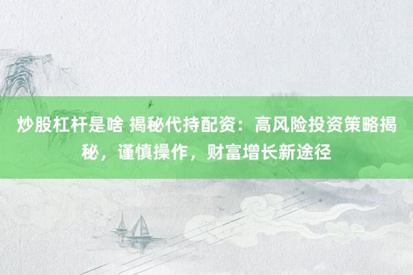 炒股杠桿是啥 揭秘代持配資：高風(fēng)險(xiǎn)投資策略揭秘，謹(jǐn)慎操作，財(cái)富增長新途徑