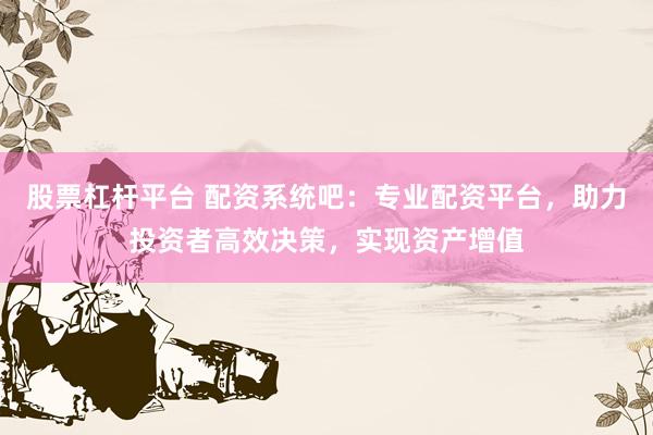 股票杠桿平臺 配資系統(tǒng)吧：專業(yè)配資平臺，助力投資者高效決策，實現(xiàn)資產(chǎn)增值