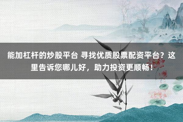 能加杠桿的炒股平臺 尋找優(yōu)質(zhì)股票配資平臺？這里告訴您哪兒好，助力投資更順暢！