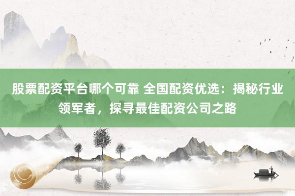 股票配資平臺(tái)哪個(gè)可靠 全國(guó)配資優(yōu)選：揭秘行業(yè)領(lǐng)軍者，探尋最佳配資公司之路