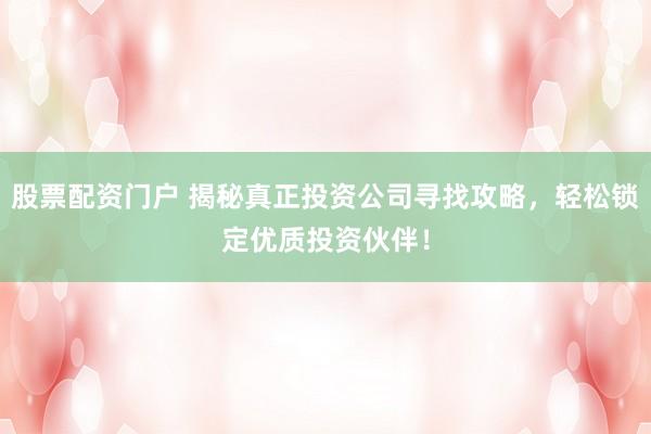 股票配資門戶 揭秘真正投資公司尋找攻略，輕松鎖定優(yōu)質(zhì)投資伙伴！