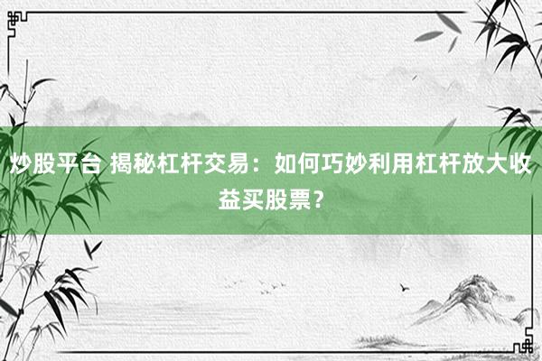 炒股平臺 揭秘杠桿交易：如何巧妙利用杠桿放大收益買股票？